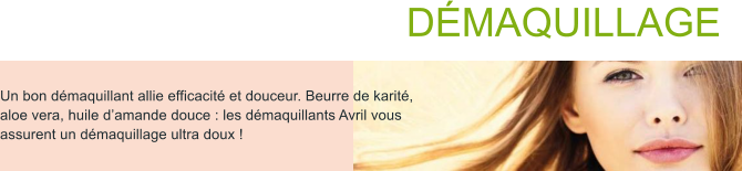 DMAQUILLAGE  Un bon dmaquillant allie efficacit et douceur. Beurre de karit, aloe vera, huile damande douce : les dmaquillants Avril vous assurent un dmaquillage ultra doux !